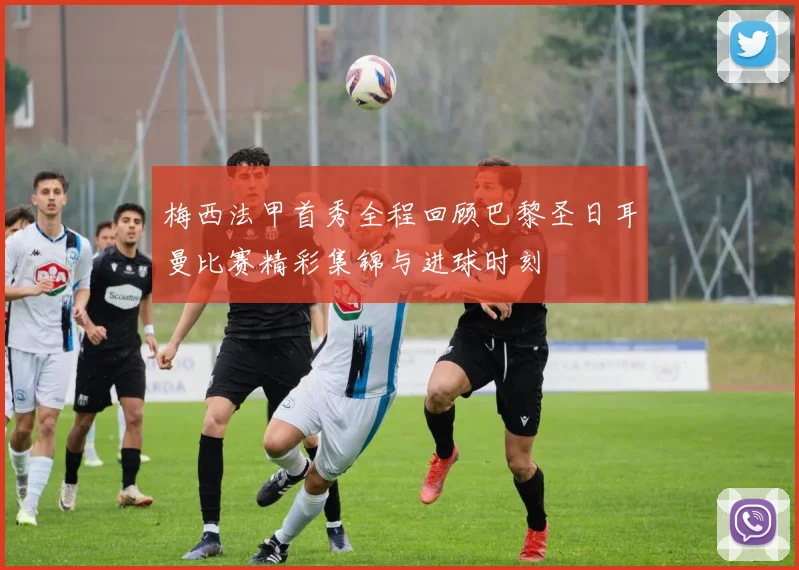 梅西法甲首秀全程回顾巴黎圣日耳曼比赛精彩集锦与进球时刻