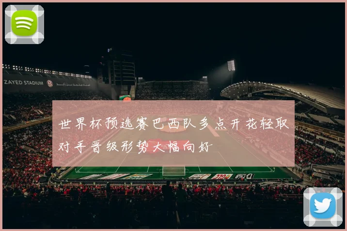 世界杯预选赛巴西队多点开花轻取对手晋级形势大幅向好