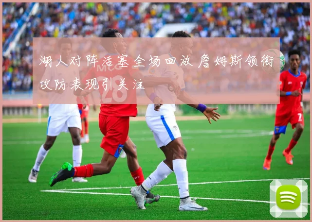 湖人对阵活塞全场回放 詹姆斯领衔攻防表现引关注