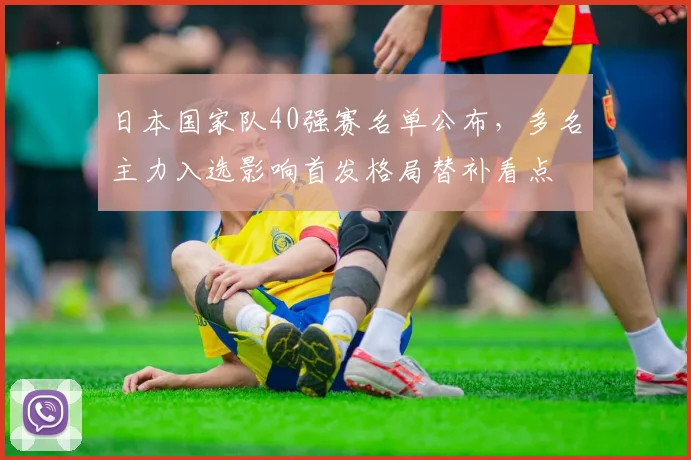 日本国家队40强赛名单公布，多名主力入选影响首发格局替补看点