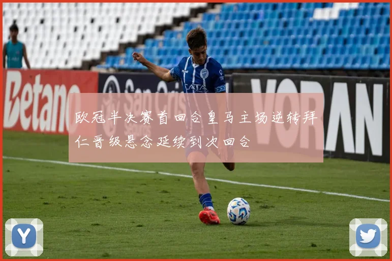 欧冠半决赛首回合皇马主场逆转拜仁晋级悬念延续到次回合