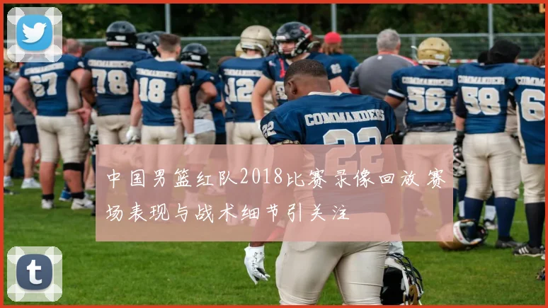 中国男篮红队2018比赛录像回放 赛场表现与战术细节引关注