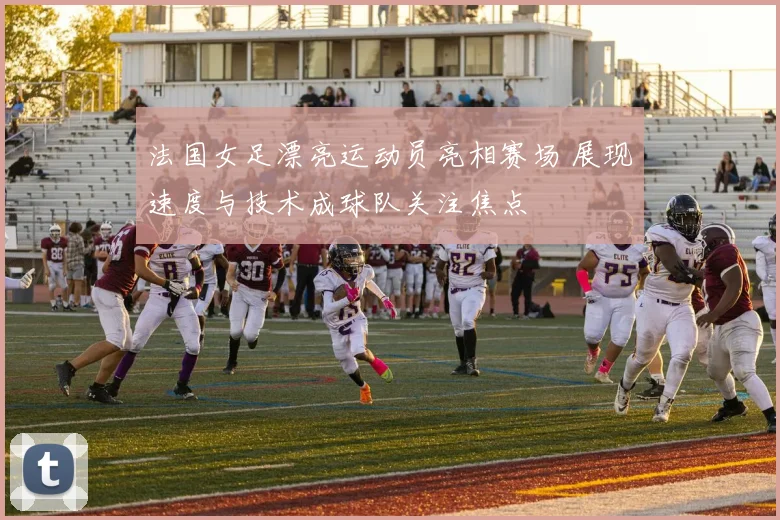 法国女足漂亮运动员亮相赛场 展现速度与技术成球队关注焦点