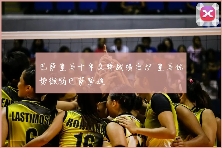 巴萨皇马十年交锋战绩出炉 皇马优势微弱巴萨紧追