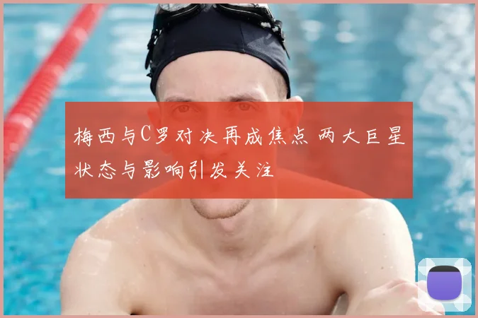 梅西与C罗对决再成焦点 两大巨星状态与影响引发关注