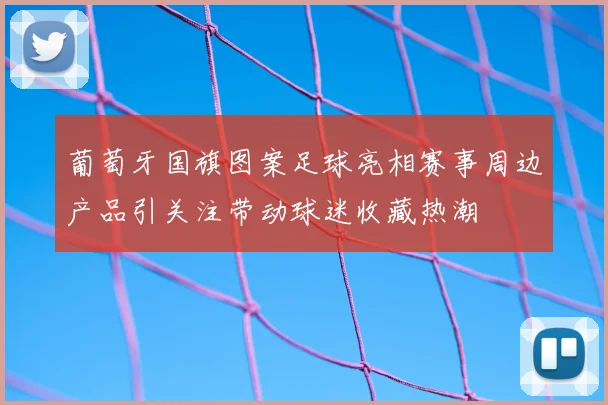葡萄牙国旗图案足球亮相赛事周边产品引关注带动球迷收藏热潮
