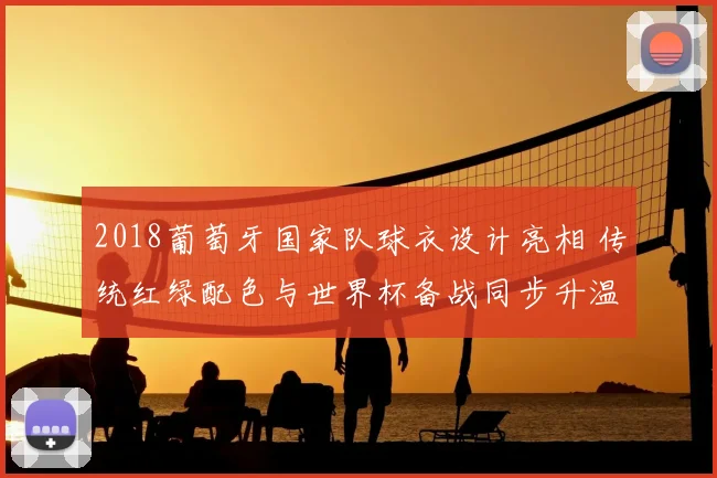2018葡萄牙国家队球衣设计亮相 传统红绿配色与世界杯备战同步升温