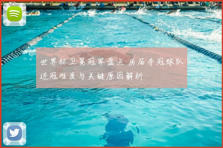 世界杯卫冕冠军盘点 历届夺冠球队连冠难度与关键原因解析