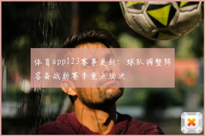 体育app123赛事更新：球队调整阵容备战新赛季重点场次