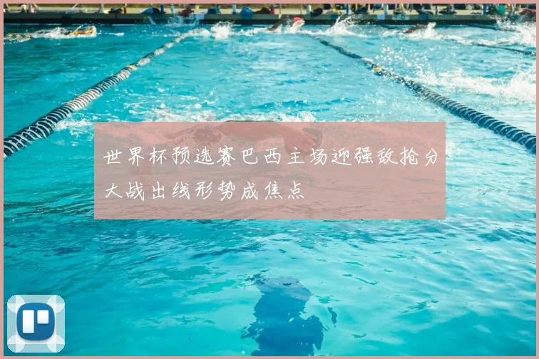 世界杯预选赛巴西主场迎强敌抢分大战出线形势成焦点