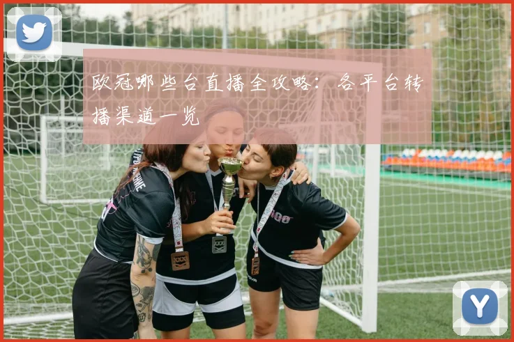 欧冠哪些台直播全攻略:各平台转播渠道一览