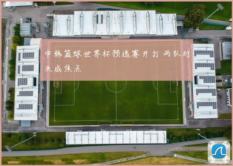 中韩篮球世界杯预选赛开打 两队对决成焦点