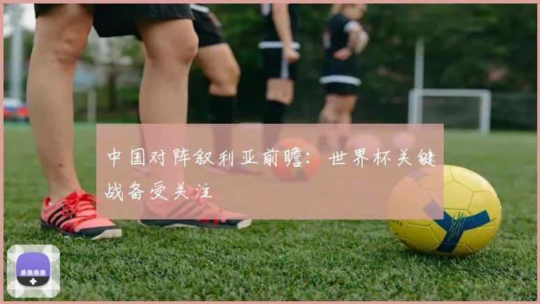 中国对阵叙利亚前瞻:世界杯关键战备受关注
