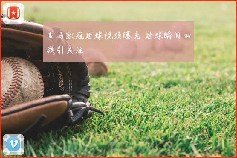 皇马欧冠进球视频曝光 进球瞬间回顾引关注