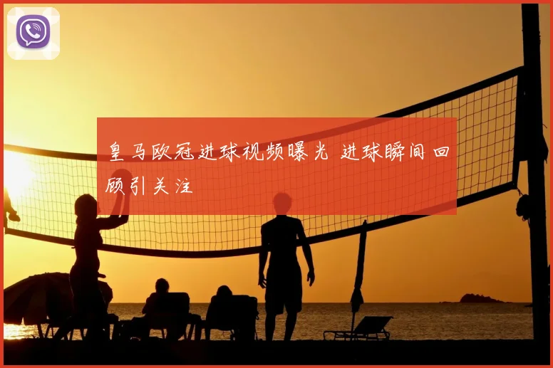 皇马欧冠进球视频曝光 进球瞬间回顾引关注