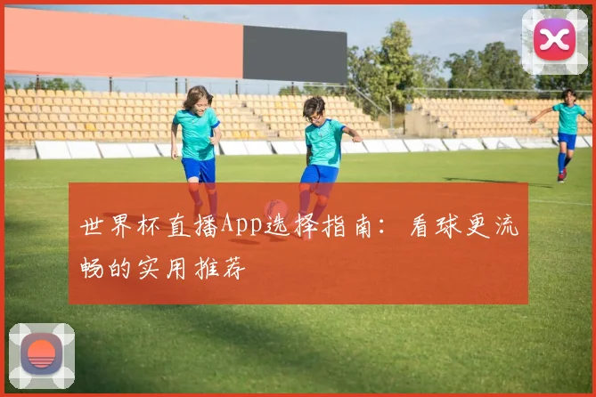 世界杯直播App选择指南：看球更流畅的实用推荐