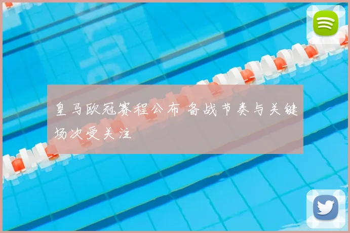 皇马欧冠赛程公布 备战节奏与关键场次受关注